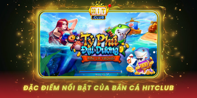 Bắn Cá HitClub - Săn Thưởng Đại Dương Hấp Dẫn 2026 1 Dac Diem Noi Bat Cua Ban Ca Hitclub